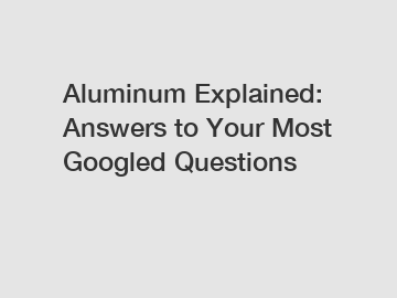 Aluminum Explained: Answers to Your Most Googled Questions