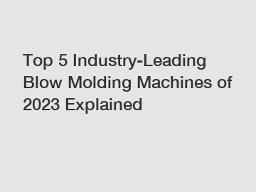 Top 5 Industry-Leading Blow Molding Machines of 2023 Explained