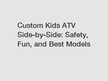 Custom Kids ATV Side-by-Side: Safety, Fun, and Best Models