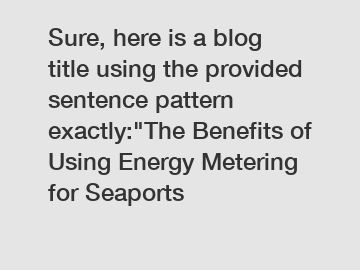 Sure, here is a blog title using the provided sentence pattern exactly:"The Benefits of Using Energy Metering for Seaports