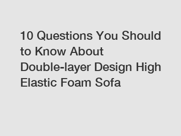 10 Questions You Should to Know About Double-layer Design High Elastic Foam Sofa