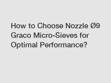How to Choose Nozzle &Oslash;9 Graco Micro-Sieves for Optimal Performance?