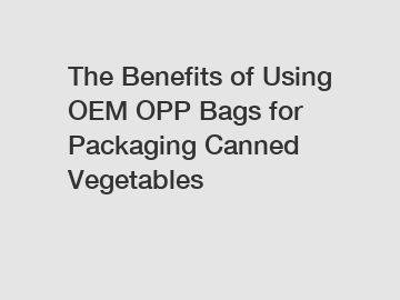 The Benefits of Using OEM OPP Bags for Packaging Canned Vegetables