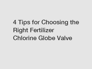 4 Tips for Choosing the Right Fertilizer Chlorine Globe Valve