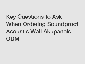 Key Questions to Ask When Ordering Soundproof Acoustic Wall Akupanels ODM