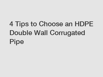 4 Tips to Choose an HDPE Double Wall Corrugated Pipe