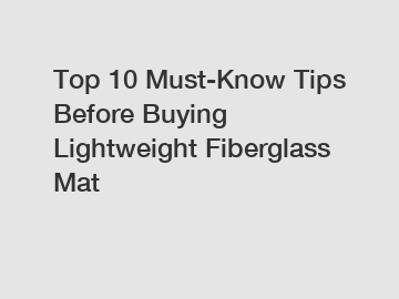 Top 10 Must-Know Tips Before Buying Lightweight Fiberglass Mat