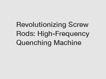 Revolutionizing Screw Rods: High-Frequency Quenching Machine