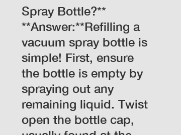 **How to Refill Vacuum Spray Bottle?**  **Answer:**Refilling a vacuum spray bottle is simple! First, ensure the bottle is empty by spraying out any remaining liquid. Twist open the bottle cap, usually found at the base. Fill the container with your desire
