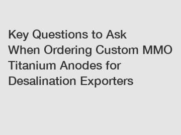 Key Questions to Ask When Ordering Custom MMO Titanium Anodes for Desalination Exporters