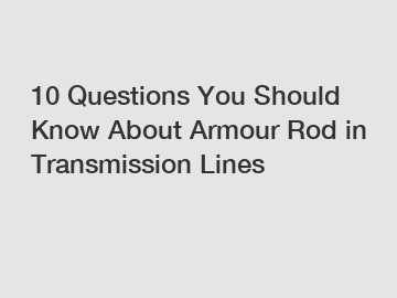 10 Questions You Should Know About Armour Rod in Transmission Lines