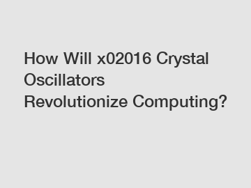 How Will x02016 Crystal Oscillators Revolutionize Computing?