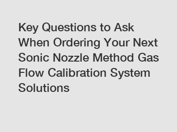 Key Questions to Ask When Ordering Your Next Sonic Nozzle Method Gas Flow Calibration System Solutions