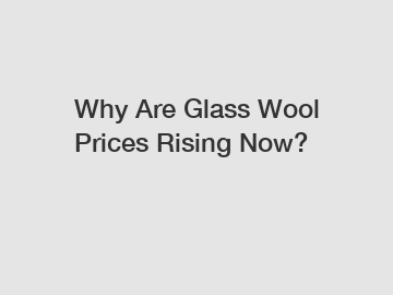 Why Are Glass Wool Prices Rising Now?