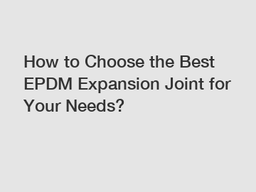 How to Choose the Best EPDM Expansion Joint for Your Needs?