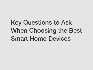 Key Questions to Ask When Choosing the Best Smart Home Devices