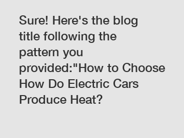 Sure! Here's the blog title following the pattern you provided:"How to Choose How Do Electric Cars Produce Heat?