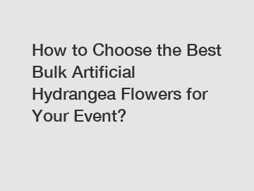 How to Choose the Best Bulk Artificial Hydrangea Flowers for Your Event?