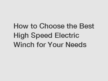 How to Choose the Best High Speed Electric Winch for Your Needs