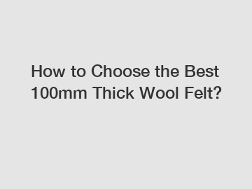 How to Choose the Best 100mm Thick Wool Felt?