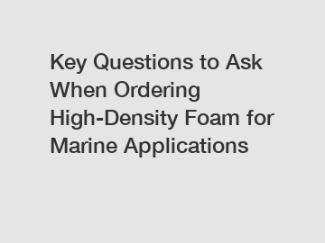 Key Questions to Ask When Ordering High-Density Foam for Marine Applications