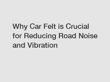 Why Car Felt is Crucial for Reducing Road Noise and Vibration