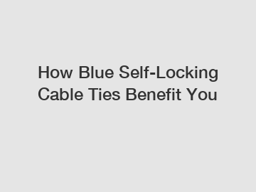 How Blue Self-Locking Cable Ties Benefit You