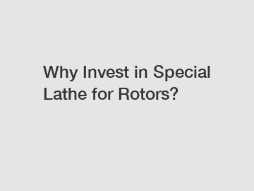 Why Invest in Special Lathe for Rotors?