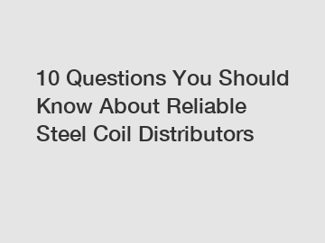 10 Questions You Should Know About Reliable Steel Coil Distributors
