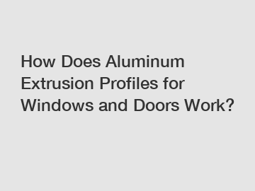 How Does Aluminum Extrusion Profiles for Windows and Doors Work?