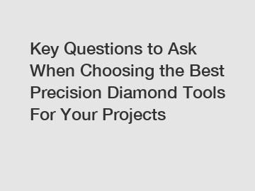 Key Questions to Ask When Choosing the Best Precision Diamond Tools For Your Projects