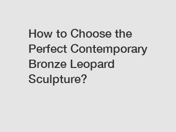 How to Choose the Perfect Contemporary Bronze Leopard Sculpture?