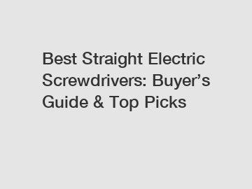 Best Straight Electric Screwdrivers: Buyer’s Guide & Top Picks