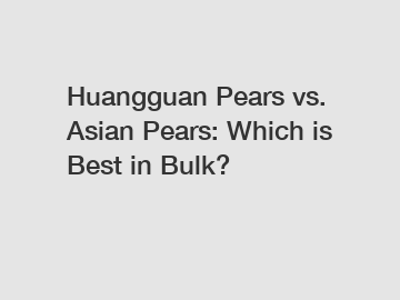 Huangguan Pears vs. Asian Pears: Which is Best in Bulk?