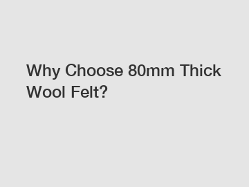 Why Choose 80mm Thick Wool Felt?