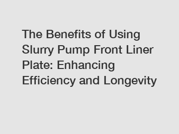 The Benefits of Using Slurry Pump Front Liner Plate: Enhancing Efficiency and Longevity