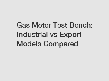 Gas Meter Test Bench: Industrial vs Export Models Compared