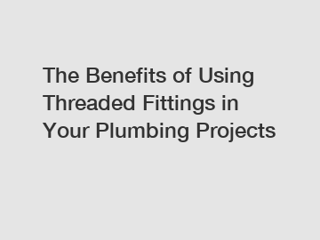 The Benefits of Using Threaded Fittings in Your Plumbing Projects