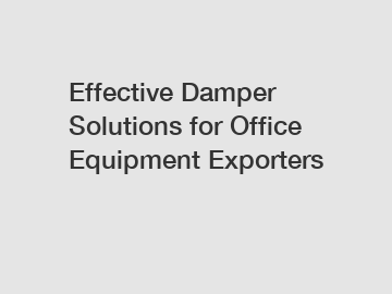 Effective Damper Solutions for Office Equipment Exporters