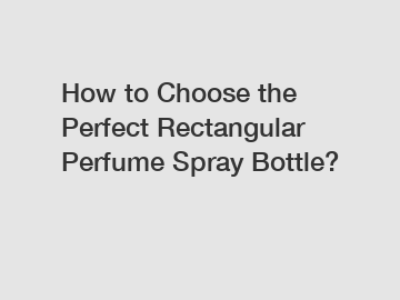 How to Choose the Perfect Rectangular Perfume Spray Bottle?