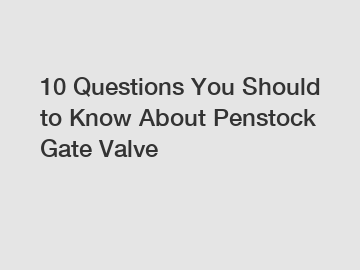 10 Questions You Should to Know About Penstock Gate Valve