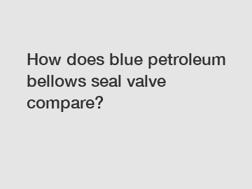 How does blue petroleum bellows seal valve compare?