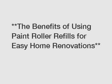 **The Benefits of Using Paint Roller Refills for Easy Home Renovations**