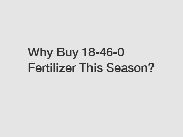 Why Buy 18-46-0 Fertilizer This Season?