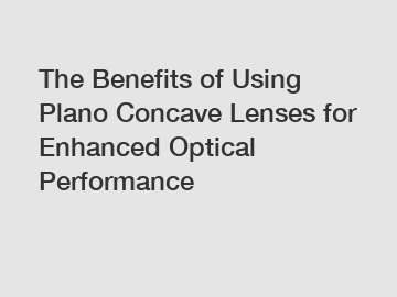 The Benefits of Using Plano Concave Lenses for Enhanced Optical Performance