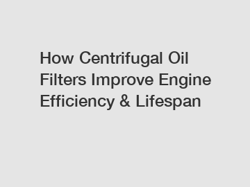 How Centrifugal Oil Filters Improve Engine Efficiency & Lifespan