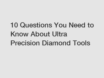 10 Questions You Need to Know About Ultra Precision Diamond Tools