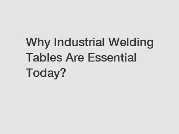 Why Industrial Welding Tables Are Essential Today?