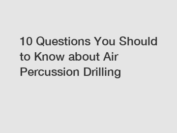 10 Questions You Should to Know about Air Percussion Drilling