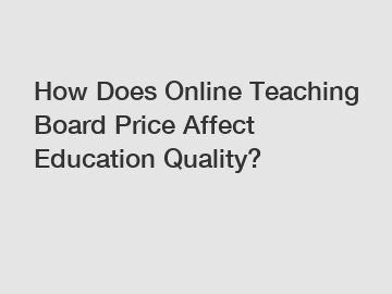 How Does Online Teaching Board Price Affect Education Quality?